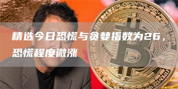 精选今日恐慌与贪婪指数为26,恐慌程度微涨1