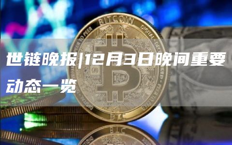 世链晚报|12月3日晚间重要动态一览1
