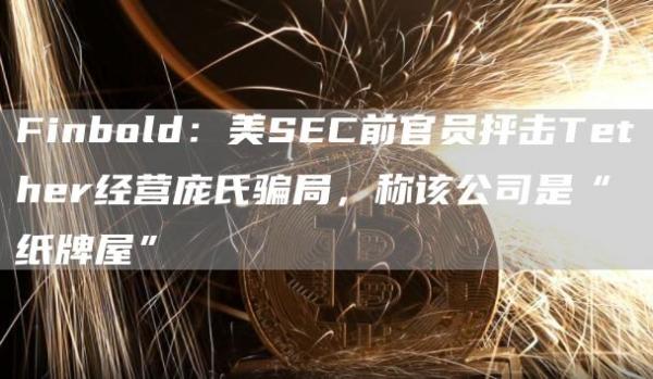 Finbold：美SEC前官员抨击Tether经营庞氏骗局，称该公司是“纸牌屋”1