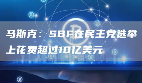 马斯克：SBF在民主党选举上花费超过10亿美元1