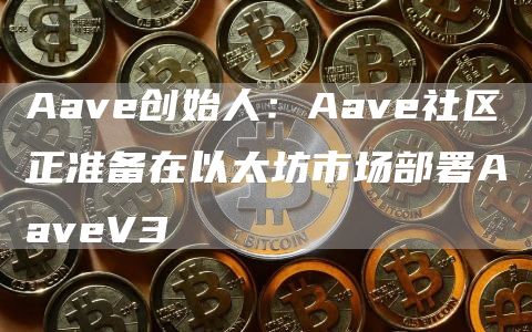 Aave创始人：Aave社区正准备在以太坊市场部署AaveV31