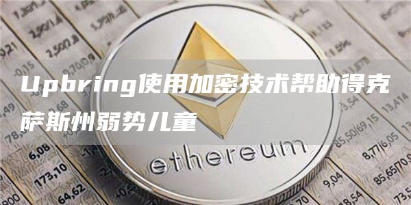 Upbring使用加密技术帮助得克萨斯州弱势儿童1