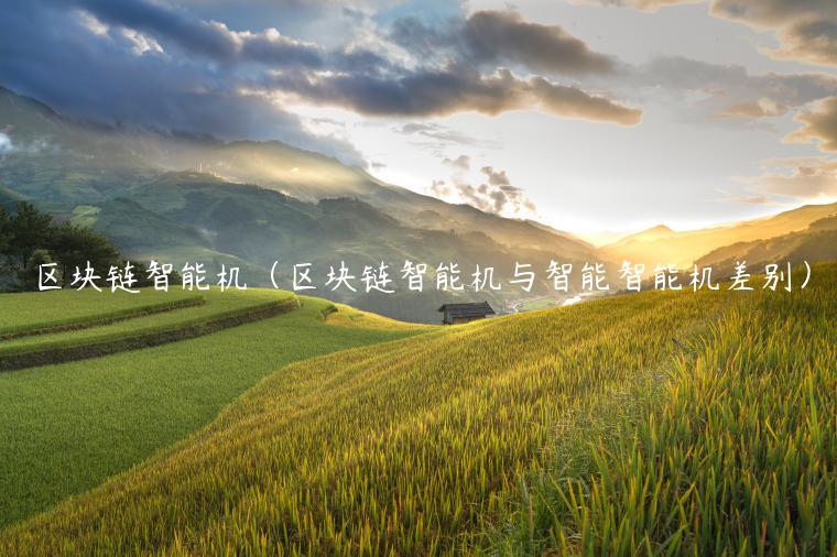 区块链智能机(区块链智能机与智能智能机差别) 区块链智能机(区块链智能机与智能智能机差别)