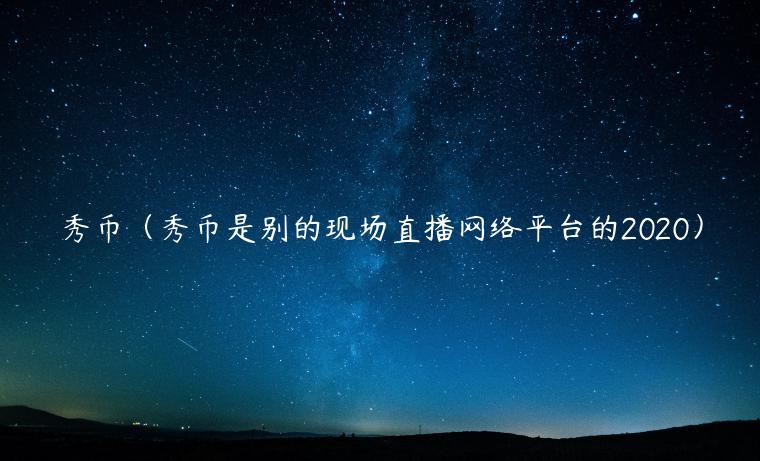 秀币(秀币是别的现场直播网络平台的2020) 秀币(秀币是别的现场直播网络平台的2020)