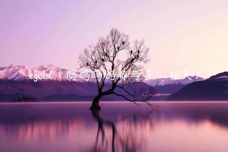 egold(鹅鸽鸥鹂都与甚么相关) egold(鹅鸽鸥鹂都与甚么相关)