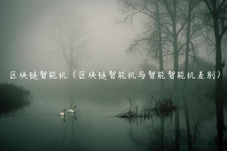 区块链智能机(区块链智能机与智能智能机差别) 区块链智能机(区块链智能机与智能智能机差别)