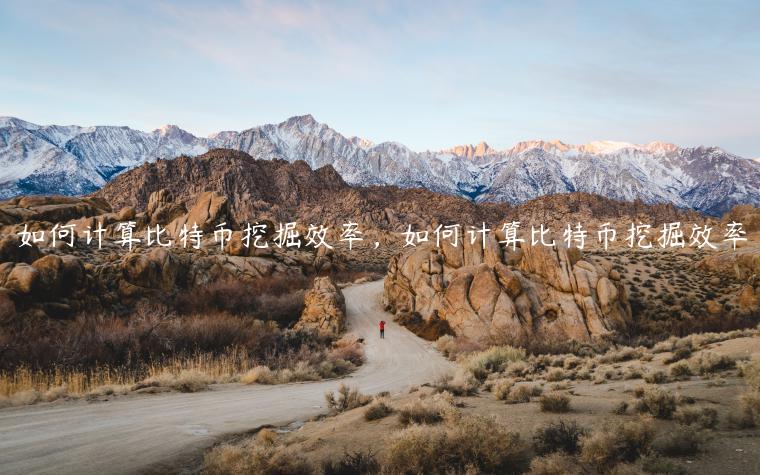 如何计算比特币挖掘效率,如何计算比特币挖掘效率 如何计算比特币挖掘效率,如何计算比特币挖掘效率