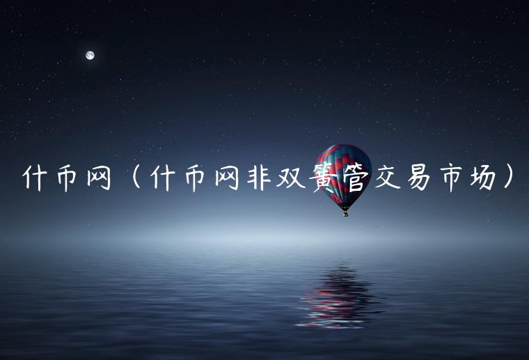 什币网(什币网非双簧管交易市场) 什币网(什币网非双簧管交易市场)