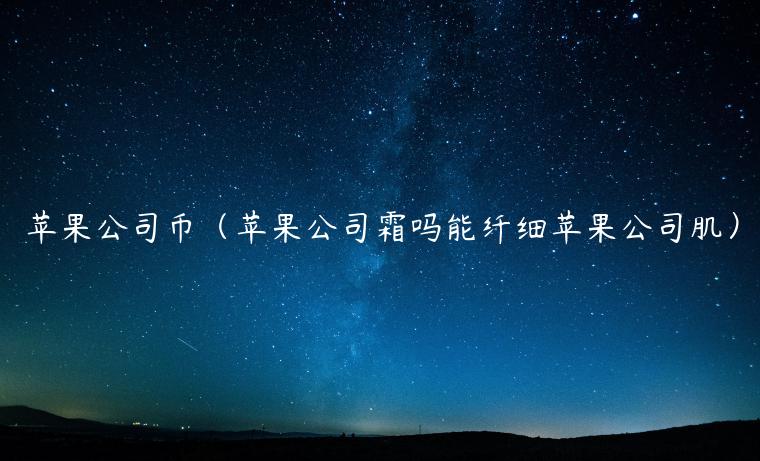 苹果公司币(苹果公司霜吗能纤细苹果公司肌) 苹果公司币(苹果公司霜吗能纤细苹果公司肌)