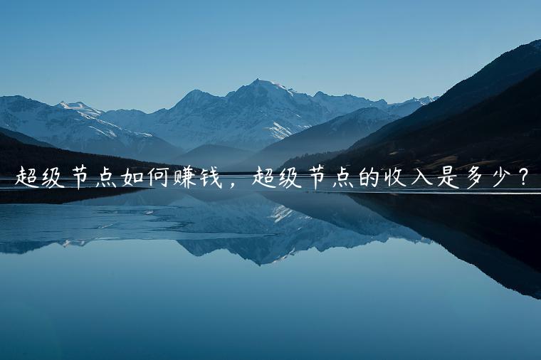 超级节点如何赚钱,超级节点的收入是多少? 超级节点如何赚钱,超级节点的收入是多少?