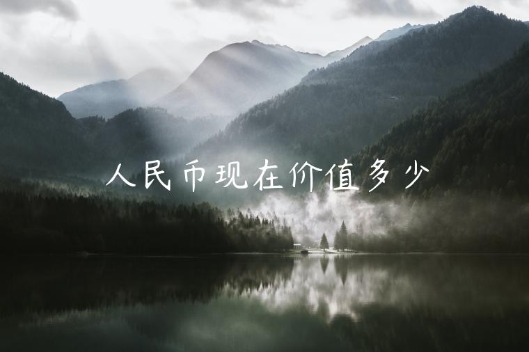 人民币现在价值多少 人民币现在价值多少