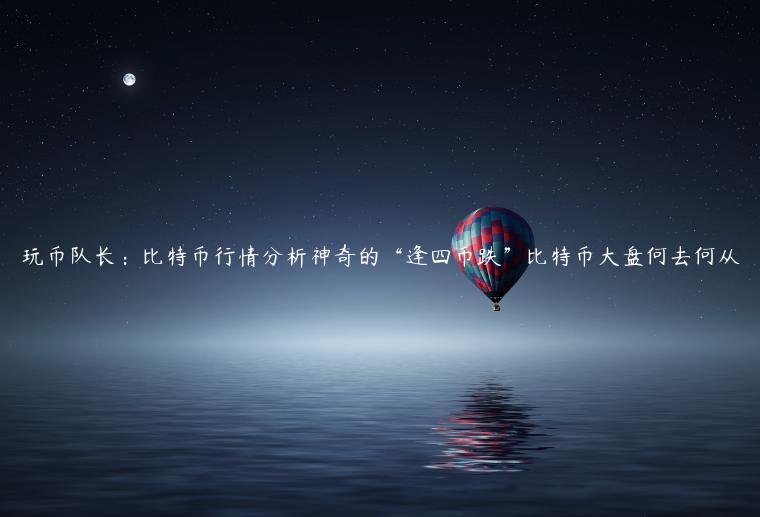 玩币队长:比特币行情分析神奇的“逢四币跌”比特币大盘何去何从 玩币队长:比特币行情分析神奇的“逢四币跌”比特币大盘何去何从