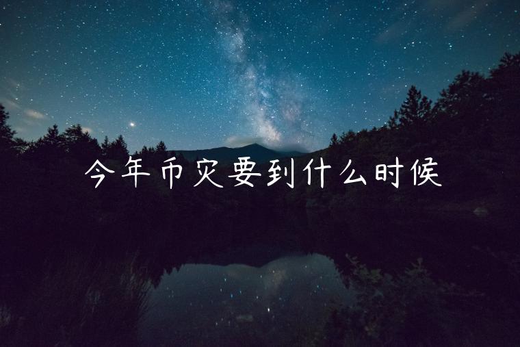 今年币灾要到什么时候 今年币灾要到什么时候