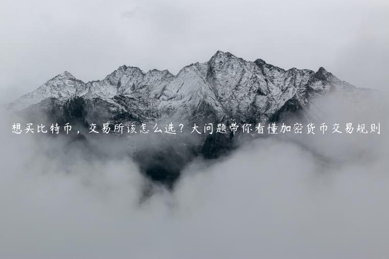 想买比特币,交易所该怎么选?大问题带你看懂加密货币交易规则 想买比特币,交易所该怎么选?大问题带你看懂加密货币交易规则