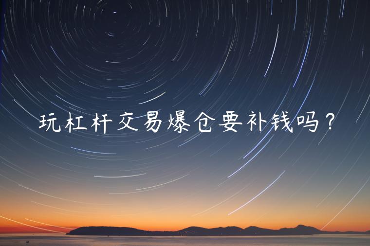 玩杠杆交易爆仓要补钱吗? 玩杠杆交易爆仓要补钱吗?
