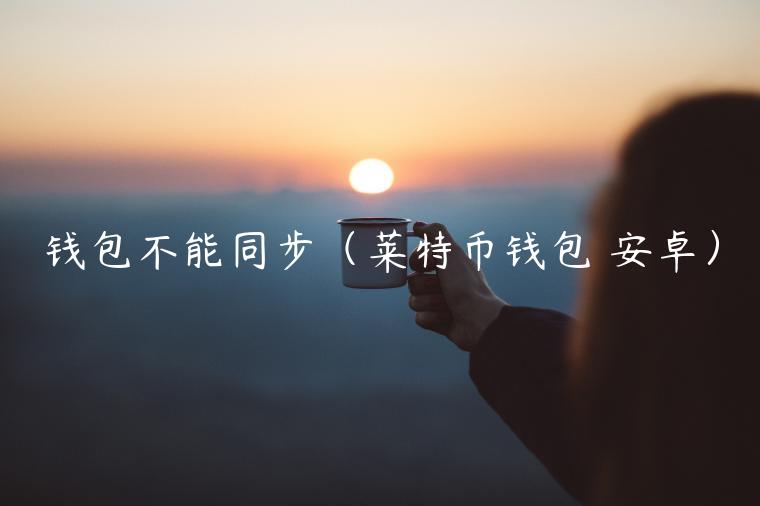 钱包不能同步(莱特币钱包 安卓) 钱包不能同步(莱特币钱包 安卓)