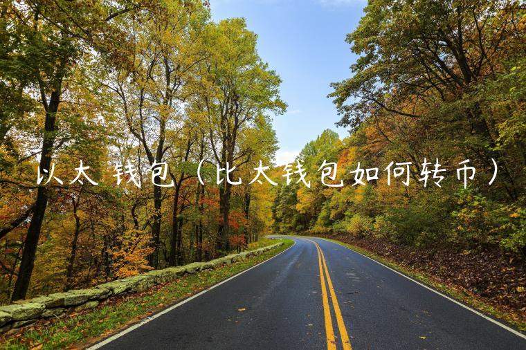 以太 钱包(比太钱包如何转币) 以太 钱包(比太钱包如何转币)