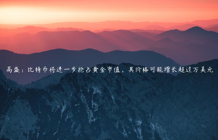 高盛:比特币将进一步抢占黄金市值,其价格可能增长超过万美元 高盛:比特币将进一步抢占黄金市值,其价格可能增长超过万美元