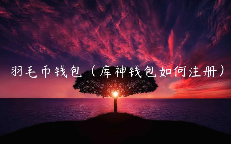 羽毛币钱包(库神钱包如何注册) 羽毛币钱包(库神钱包如何注册)
