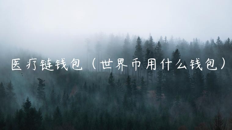 医疗链钱包(世界币用什么钱包) 医疗链钱包(世界币用什么钱包)