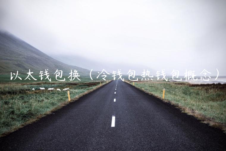 以太钱包换(冷钱包热钱包概念) 以太钱包换(冷钱包热钱包概念)