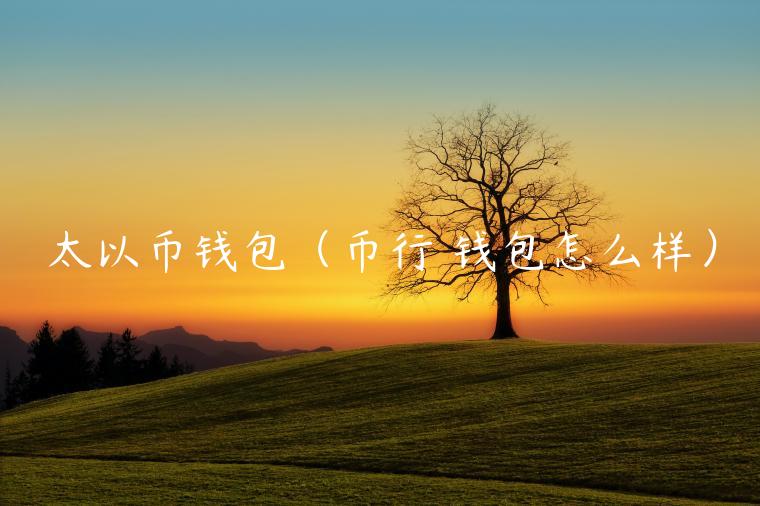 太以币钱包(币行 钱包怎么样) 太以币钱包(币行 钱包怎么样)