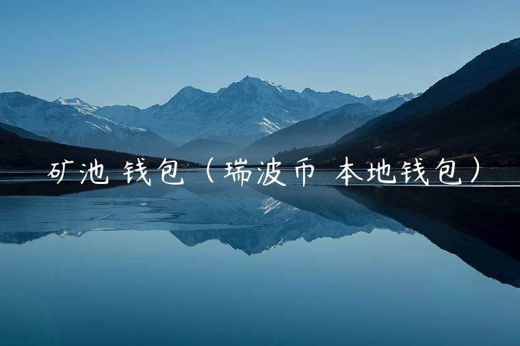 矿池 钱包(瑞波币 本地钱包) 矿池 钱包(瑞波币 本地钱包)