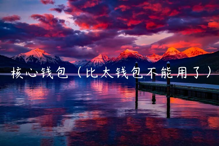 核心钱包(比太钱包不能用了) 核心钱包(比太钱包不能用了)