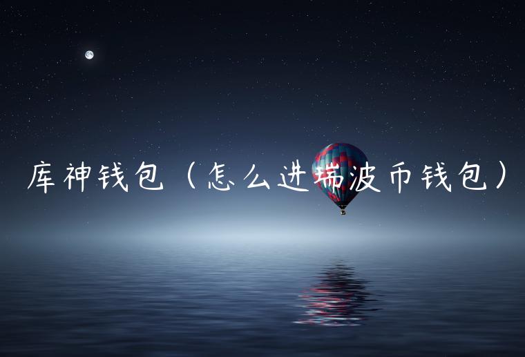 库神钱包(怎么进瑞波币钱包) 库神钱包(怎么进瑞波币钱包)
