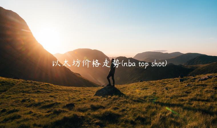以太坊价格走势(nba top shot) 以太坊价格走势(nba top shot)