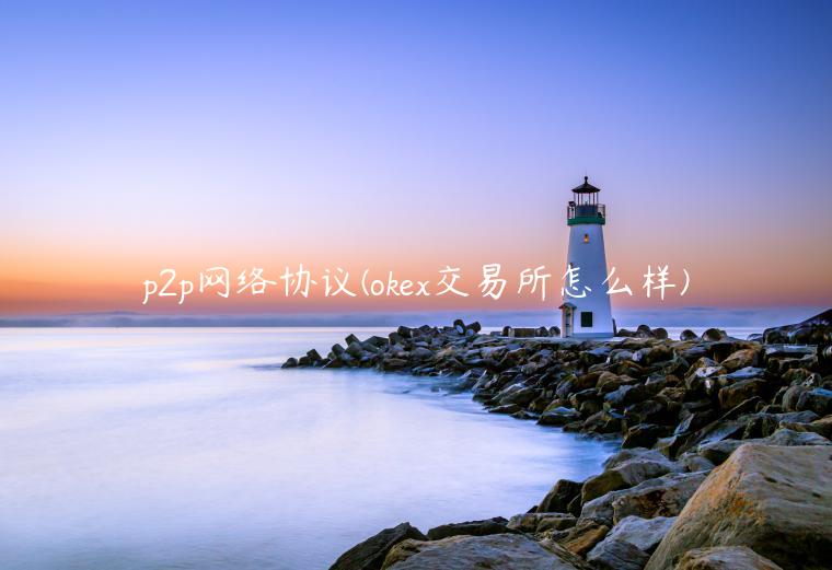 p2p网络协议(okex交易所怎么样) p2p网络协议(okex交易所怎么样)