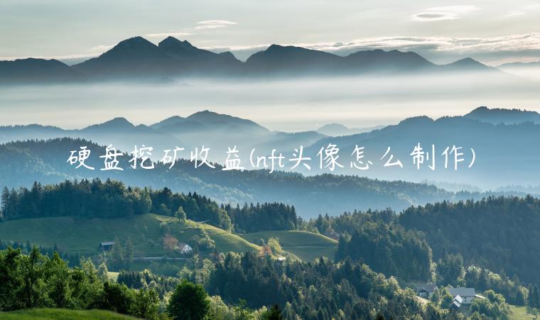 硬盘挖矿收益(nft头像怎么制作) 硬盘挖矿收益(nft头像怎么制作)