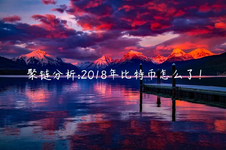 聚链分析:2018年比特币怎么了! 聚链分析:2018年比特币怎么了!