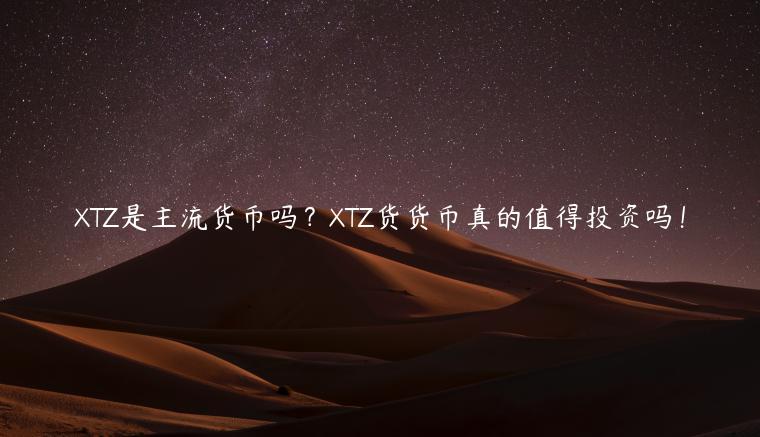 XTZ是主流货币吗?XTZ货货币真的值得投资吗! XTZ是主流货币吗?XTZ货货币真的值得投资吗!