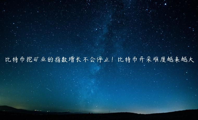 比特币挖矿业的指数增长不会停止!比特币开采难度越来越大 比特币挖矿业的指数增长不会停止!比特币开采难度越来越大