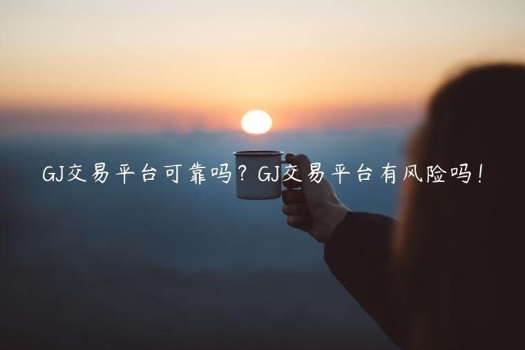 GJ交易平台可靠吗?GJ交易平台有风险吗! GJ交易平台可靠吗?GJ交易平台有风险吗!