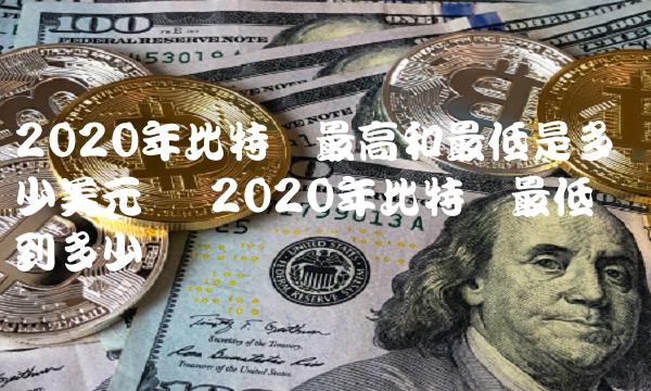 2020年比特币最高和最低是多少美元币 2020年比特币最低会达到多少