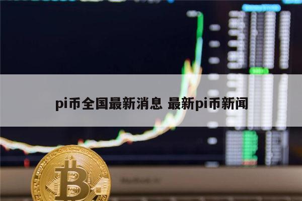 pi币全国最新消息 最新pi币新闻 第1张 pi币全国最新消息 最新pi币新闻 第1张