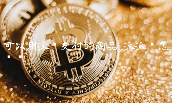 可以用派币支付的商品 派派币怎么买 可以用派币支付的商品 派派币怎么买