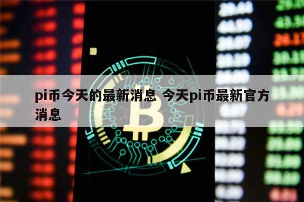 pi币今天的最新消息 今天pi币最新官方消息 第1张 pi币今天的最新消息 今天pi币最新官方消息 第1张