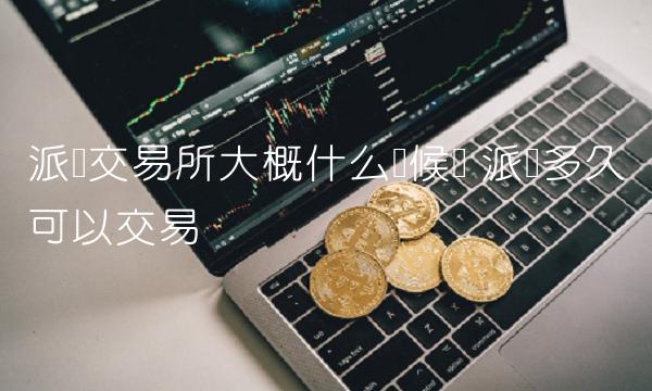 派币交易所大概什么时候开 派币多久可以交易 派币交易所大概什么时候开 派币多久可以交易