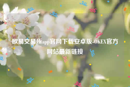 欧意app官方下载2022最新版-欧意交易所app官网下载安卓版-第1张图片-欧意下载 欧意app官方下载2022最新版-欧意交易所app官网下载安卓版-第1张图片-欧意下载