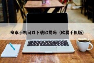 安卓手机可以下载欧意吗（欧意手机版）