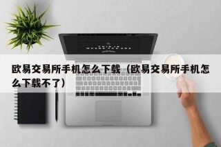 欧意交易所手机怎么下载（欧意交易所手机怎么下载不了）