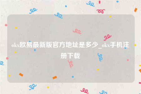 oke交意平台app下载-ok欧意最新版官方地址是多少-第1张图片-欧意下载 oke交意平台app下载-ok欧意最新版官方地址是多少-第1张图片-欧意下载