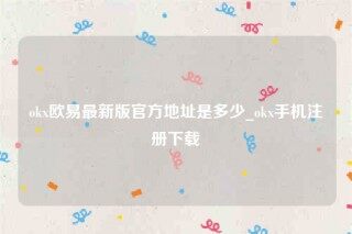 ok交意平台app下载-ok欧意最新版官方地址是多少