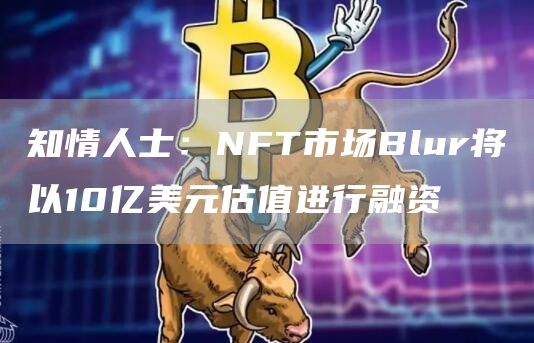 知情人士:NFT市场Blur将以10亿美元估值进行融资1