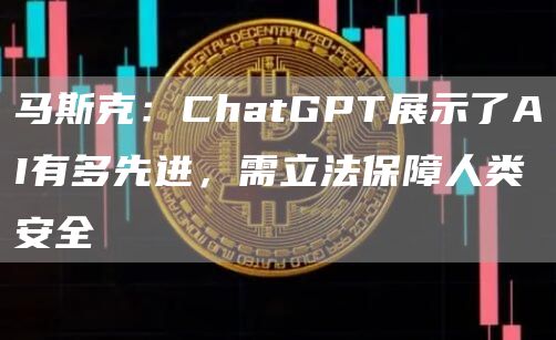 马斯克:ChatGPT展示了AI有多先进,需立法保障人类安全1