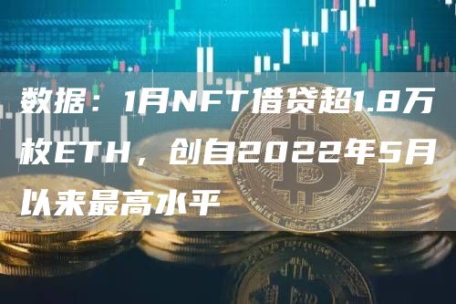 数据:1月NFT借贷超1.8万枚ETH,创自2022年5月以来最高水平1