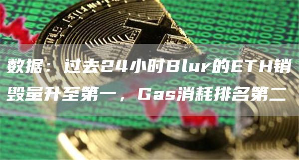 数据:过去24小时Blur的ETH销毁量升至第一,Gas消耗排名第二1
